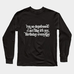 I'm so depressed I act like it's my birthday everyday Long Sleeve T-Shirt